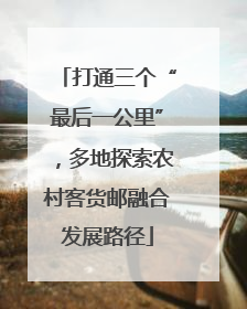 打通三个“最后一公里”，多地探索农村客货邮融合发展路径