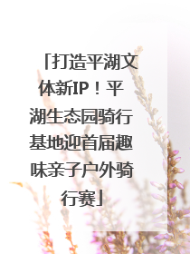 打造平湖文体新IP！平湖生态园骑行基地迎首届趣味亲子户外骑行赛