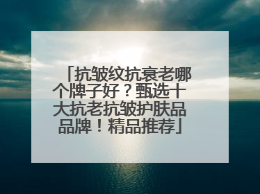 抗皱纹抗衰老哪个牌子好？甄选十大抗老抗皱护肤品品牌！精品推荐
