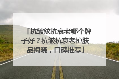 抗皱纹抗衰老哪个牌子好？抗皱抗衰老护肤品揭晓，口碑推荐