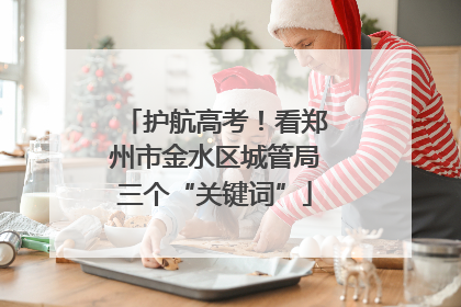护航高考！看郑州市金水区城管局三个“关键词”