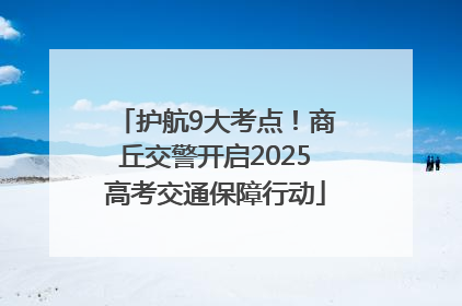 护航9大考点！商丘交警开启2025高考交通保障行动