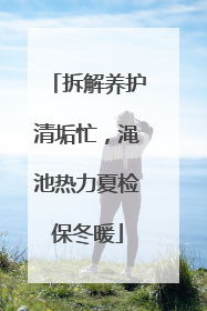 拆解养护清垢忙，渑池热力夏检保冬暖