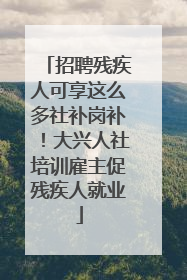 招聘残疾人可享这么多社补岗补！大兴人社培训雇主促残疾人就业