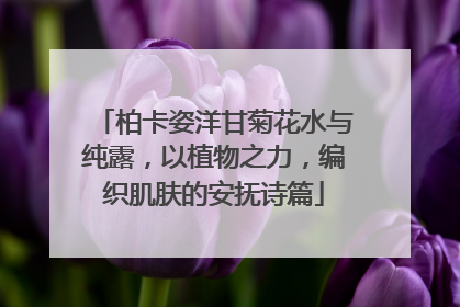 柏卡姿洋甘菊花水与纯露，以植物之力，编织肌肤的安抚诗篇