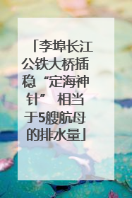 李埠长江公铁大桥插稳“定海神针” 相当于5艘航母的排水量