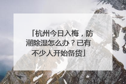 杭州今日入梅，防潮除湿怎么办？已有不少人开始备货