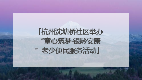 杭州沈塘桥社区举办“童心筑梦·银龄安康”老少便民服务活动