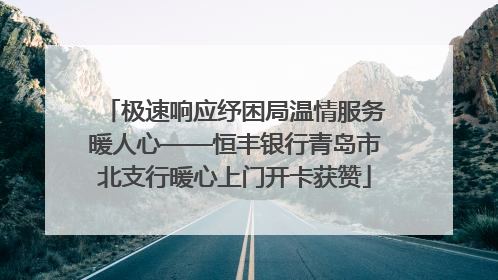 极速响应纾困局温情服务暖人心——恒丰银行青岛市北支行暖心上门开卡获赞