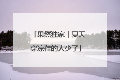果然独家｜夏天穿凉鞋的人少了