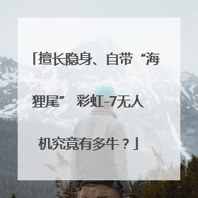 擅长隐身、自带“海狸尾” 彩虹-7无人机究竟有多牛？