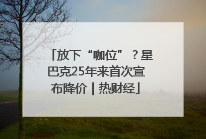 放下“咖位”？星巴克25年来首次宣布降价｜热财经