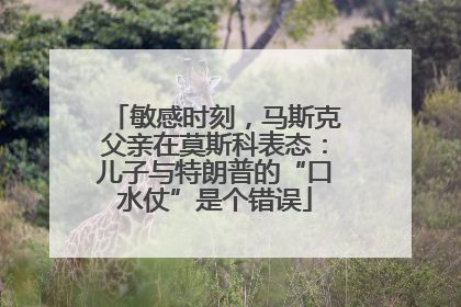 敏感时刻，马斯克父亲在莫斯科表态：儿子与特朗普的“口水仗”是个错误