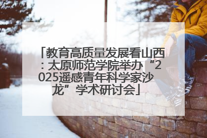 教育高质量发展看山西：太原师范学院举办“2025遥感青年科学家沙龙”学术研讨会