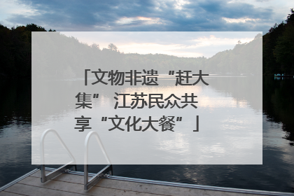 文物非遗“赶大集” 江苏民众共享“文化大餐”