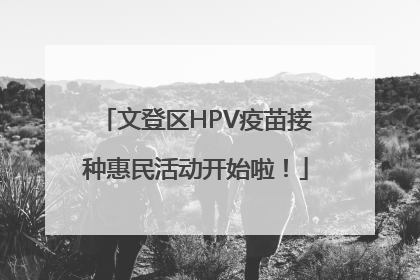 文登区HPV疫苗接种惠民活动开始啦！