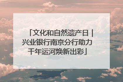 文化和自然遗产日｜兴业银行南京分行助力千年运河焕新出彩