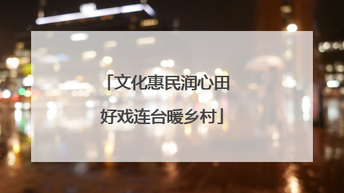 文化惠民润心田 好戏连台暖乡村
