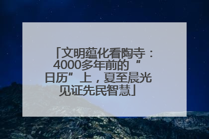 文明蕴化看陶寺：4000多年前的“日历”上，夏至晨光见证先民智慧