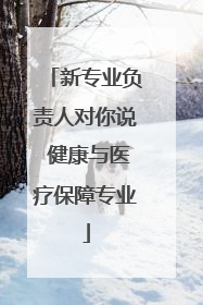 新专业负责人对你说 健康与医疗保障专业