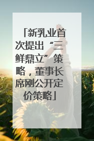 新乳业首次提出“三鲜鼎立”策略，董事长席刚公开定价策略