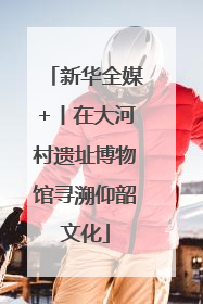 新华全媒+丨在大河村遗址博物馆寻溯仰韶文化