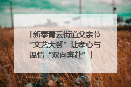 新泰青云街道父亲节“文艺大餐”让孝心与温情“双向奔赴”
