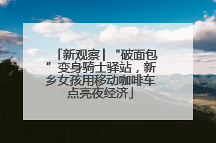 新观察│“破面包”变身骑士驿站，新乡女孩用移动咖啡车点亮夜经济