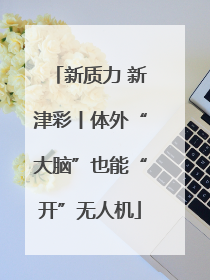 新质力 新津彩丨体外“大脑”也能“开”无人机
