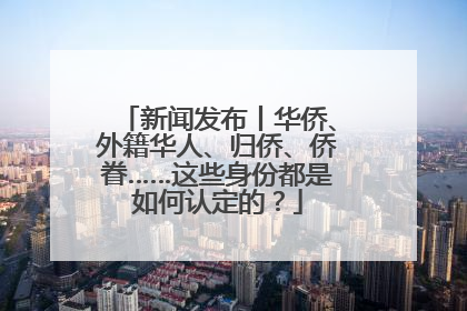 新闻发布丨华侨、外籍华人、归侨、侨眷……这些身份都是如何认定的？