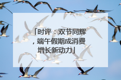 时评：双节同辉，端午假期成消费增长新动力