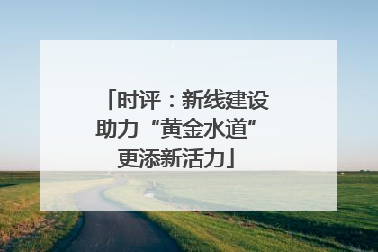 时评：新线建设助力“黄金水道”更添新活力