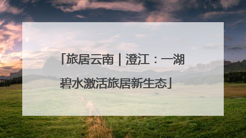 旅居云南｜澄江：一湖碧水激活旅居新生态