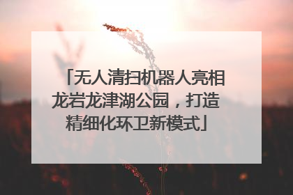 无人清扫机器人亮相龙岩龙津湖公园，打造精细化环卫新模式