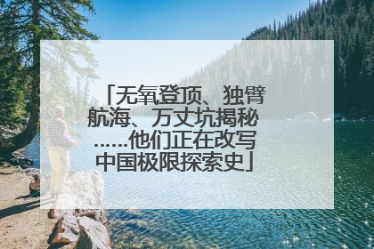 无氧登顶、独臂航海、万丈坑揭秘……他们正在改写中国极限探索史