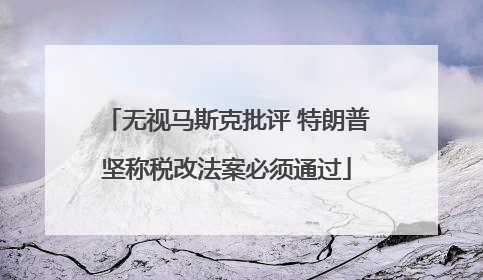 无视马斯克批评 特朗普坚称税改法案必须通过