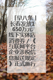 早八条丨长春发放1650万元线下实体店消费券／《互联网平台企业涉税信息报送规定》正式施行