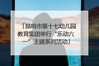 昆明市第十七幼儿园教育集团举行“乐动六一”主题系列活动
