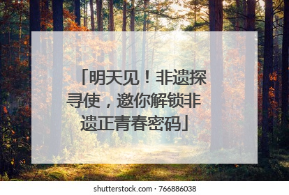 明天见！非遗探寻使，邀你解锁非遗正青春密码