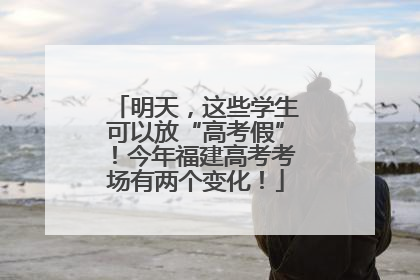 明天，这些学生可以放“高考假”！今年福建高考考场有两个变化！