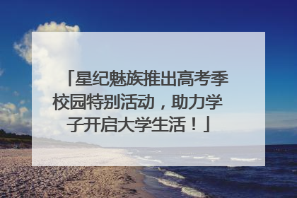 星纪魅族推出高考季校园特别活动，助力学子开启大学生活！