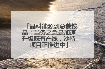 晶科能源副总裁钱晶：当务之急是加速升级既有产线，沙特项目正推进中