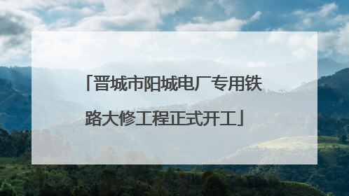 晋城市阳城电厂专用铁路大修工程正式开工
