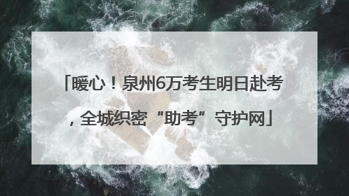暖心！泉州6万考生明日赴考，全城织密“助考”守护网