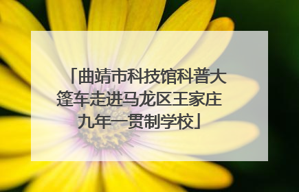 曲靖市科技馆科普大篷车走进马龙区王家庄九年一贯制学校