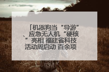 机器狗当“导游”、应急无人机“硬核”亮相 福建省科技活动周启动 百余项特色活动酷炫来袭