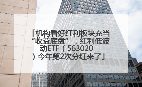 机构看好红利板块充当“收益底盘”，红利低波动ETF（563020）今年第2次分红来了