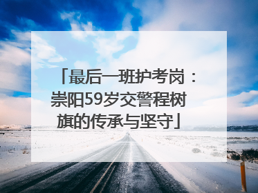 最后一班护考岗：崇阳59岁交警程树旗的传承与坚守