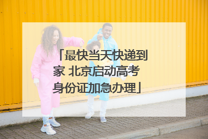 最快当天快递到家 北京启动高考身份证加急办理