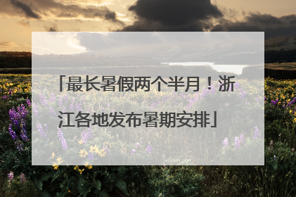 最长暑假两个半月！浙江各地发布暑期安排
